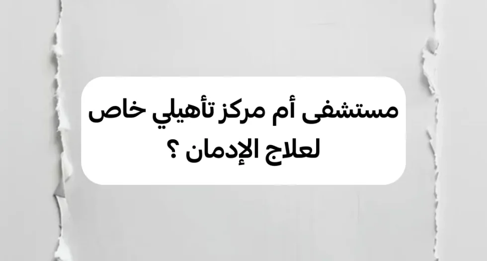 مستشفى أم مركز تأهيلي خاص لعلاج الإدمان
